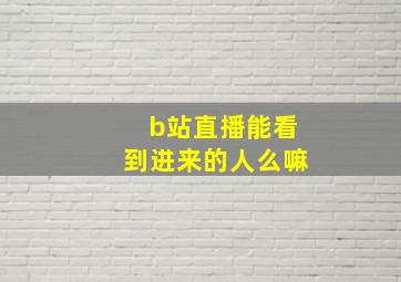 b站直播能看到进来的人么嘛