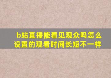 b站直播能看见观众吗怎么设置的观看时间长短不一样