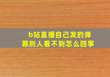 b站直播自己发的弹幕别人看不到怎么回事