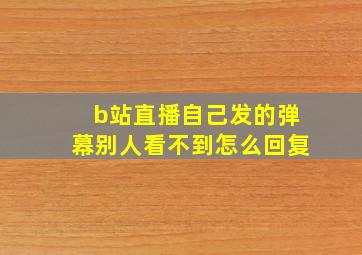 b站直播自己发的弹幕别人看不到怎么回复