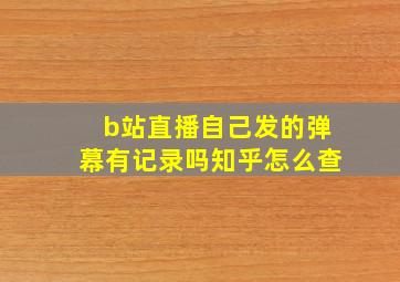 b站直播自己发的弹幕有记录吗知乎怎么查