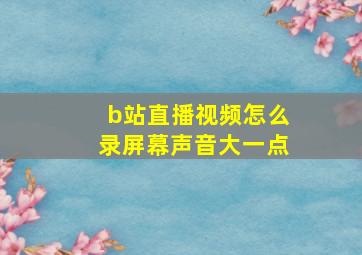 b站直播视频怎么录屏幕声音大一点