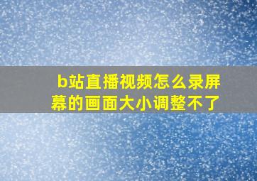 b站直播视频怎么录屏幕的画面大小调整不了