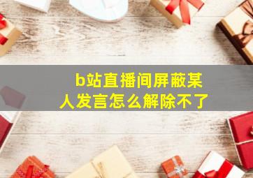 b站直播间屏蔽某人发言怎么解除不了