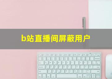 b站直播间屏蔽用户