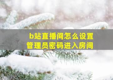 b站直播间怎么设置管理员密码进入房间