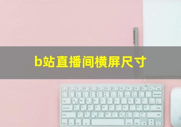 b站直播间横屏尺寸