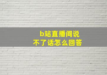 b站直播间说不了话怎么回答