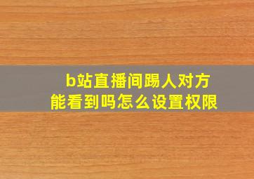 b站直播间踢人对方能看到吗怎么设置权限