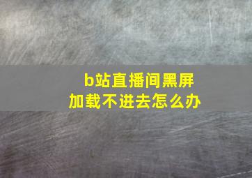 b站直播间黑屏加载不进去怎么办