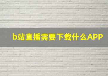 b站直播需要下载什么APP