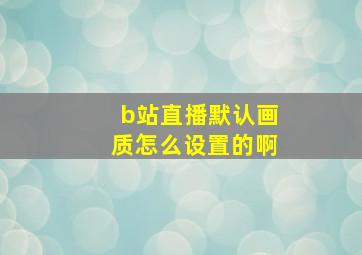 b站直播默认画质怎么设置的啊