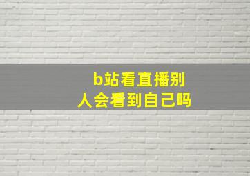 b站看直播别人会看到自己吗