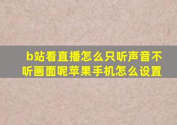 b站看直播怎么只听声音不听画面呢苹果手机怎么设置