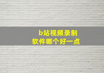 b站视频录制软件哪个好一点