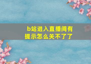 b站进入直播间有提示怎么关不了了