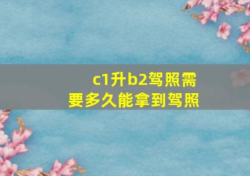 c1升b2驾照需要多久能拿到驾照