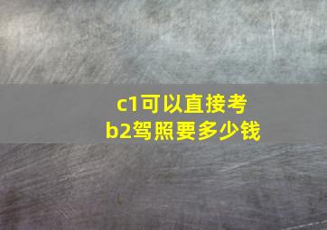 c1可以直接考b2驾照要多少钱