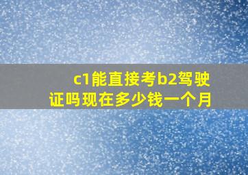 c1能直接考b2驾驶证吗现在多少钱一个月