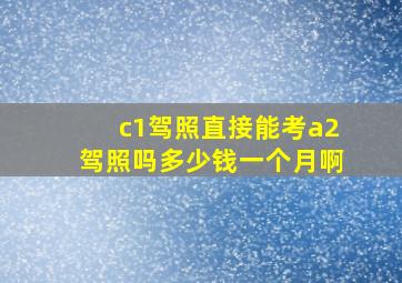 c1驾照直接能考a2驾照吗多少钱一个月啊