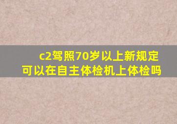 c2驾照70岁以上新规定可以在自主体检机上体检吗