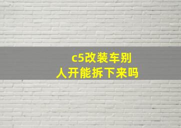 c5改装车别人开能拆下来吗