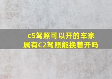 c5驾照可以开的车家属有C2驾照能换着开吗