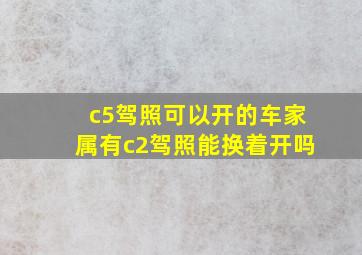 c5驾照可以开的车家属有c2驾照能换着开吗