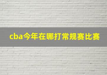 cba今年在哪打常规赛比赛