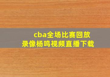 cba全场比赛回放录像杨鸣视频直播下载