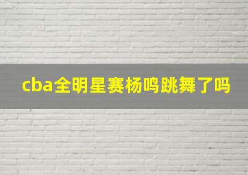 cba全明星赛杨鸣跳舞了吗