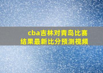 cba吉林对青岛比赛结果最新比分预测视频