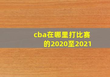 cba在哪里打比赛的2020至2021