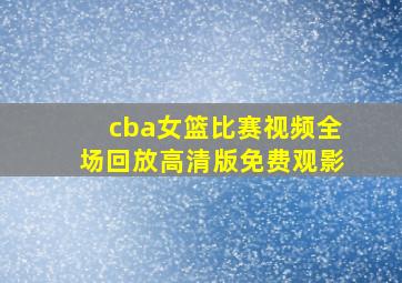 cba女篮比赛视频全场回放高清版免费观影