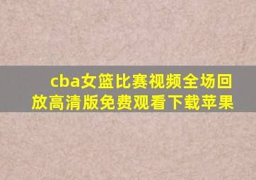 cba女篮比赛视频全场回放高清版免费观看下载苹果