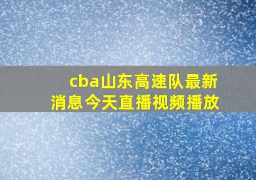 cba山东高速队最新消息今天直播视频播放