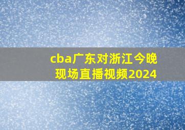 cba广东对浙江今晚现场直播视频2024