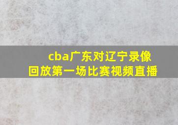 cba广东对辽宁录像回放第一场比赛视频直播