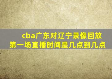 cba广东对辽宁录像回放第一场直播时间是几点到几点