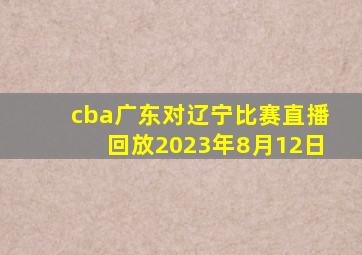 cba广东对辽宁比赛直播回放2023年8月12日