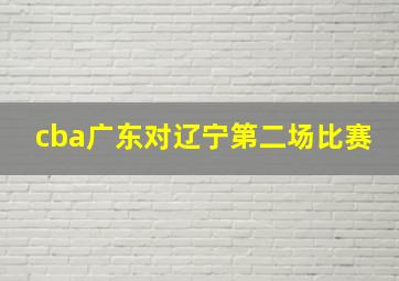 cba广东对辽宁第二场比赛