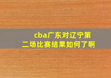 cba广东对辽宁第二场比赛结果如何了啊