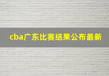 cba广东比赛结果公布最新