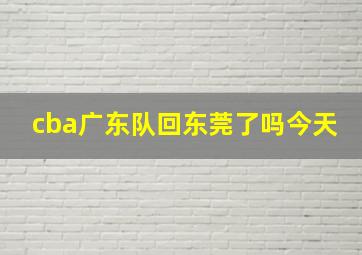 cba广东队回东莞了吗今天