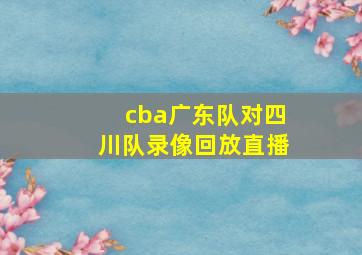 cba广东队对四川队录像回放直播