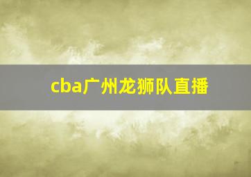 cba广州龙狮队直播