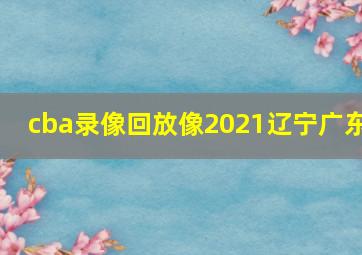 cba录像回放像2021辽宁广东