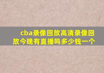 cba录像回放高清录像回放今晚有直播吗多少钱一个