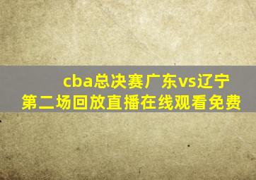 cba总决赛广东vs辽宁第二场回放直播在线观看免费