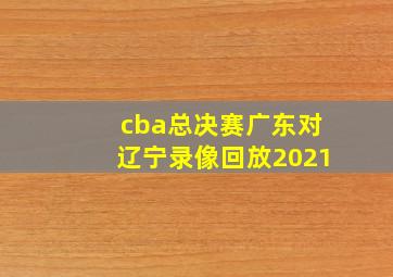 cba总决赛广东对辽宁录像回放2021